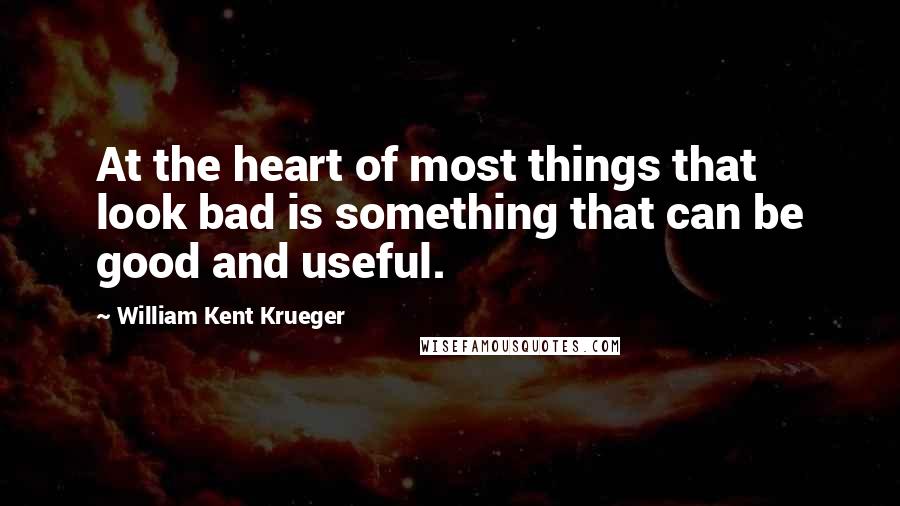 William Kent Krueger Quotes: At the heart of most things that look bad is something that can be good and useful.