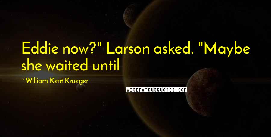 William Kent Krueger Quotes: Eddie now?" Larson asked. "Maybe she waited until