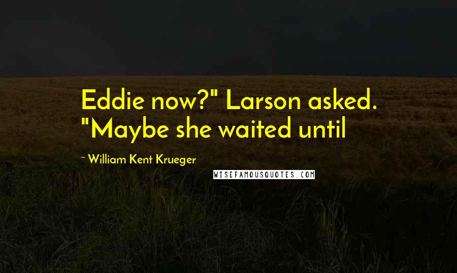 William Kent Krueger Quotes: Eddie now?" Larson asked. "Maybe she waited until