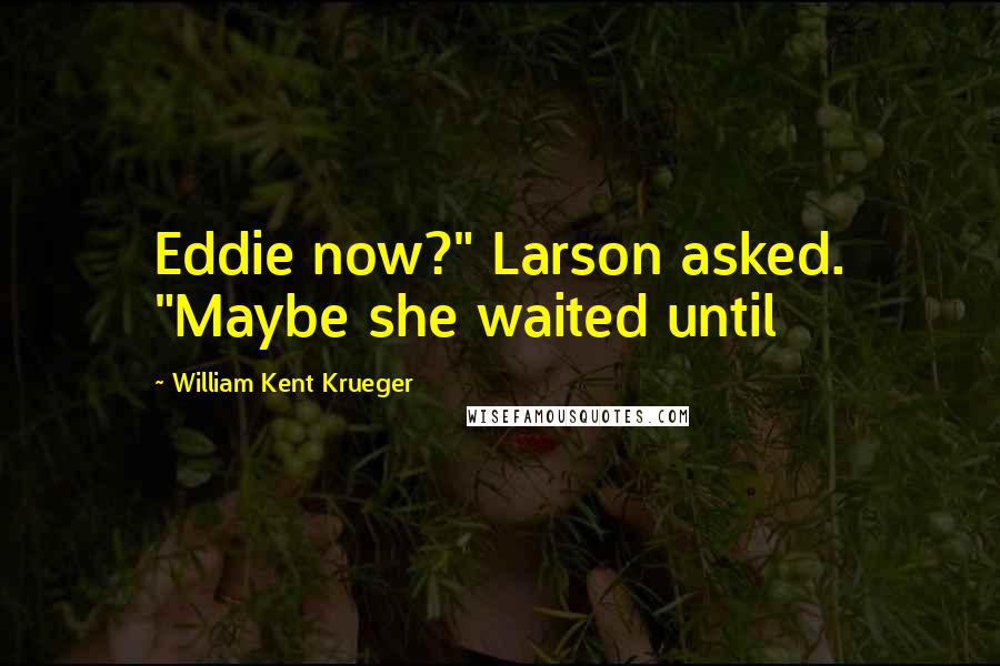 William Kent Krueger Quotes: Eddie now?" Larson asked. "Maybe she waited until