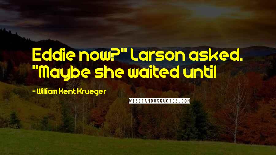 William Kent Krueger Quotes: Eddie now?" Larson asked. "Maybe she waited until