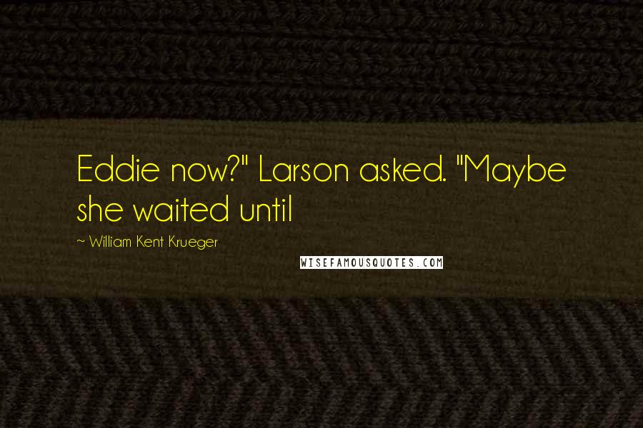 William Kent Krueger Quotes: Eddie now?" Larson asked. "Maybe she waited until