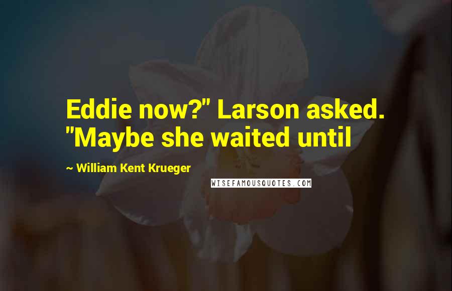 William Kent Krueger Quotes: Eddie now?" Larson asked. "Maybe she waited until