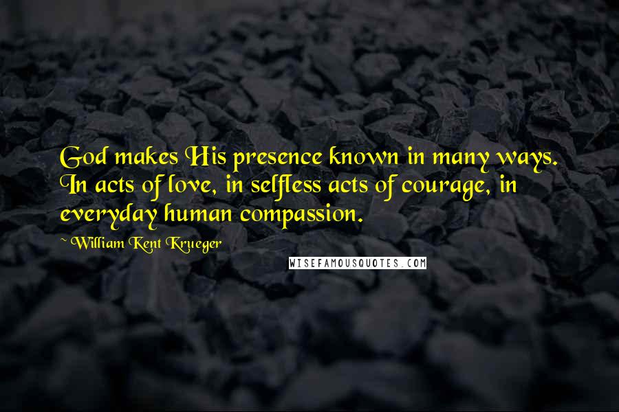 William Kent Krueger Quotes: God makes His presence known in many ways. In acts of love, in selfless acts of courage, in everyday human compassion.