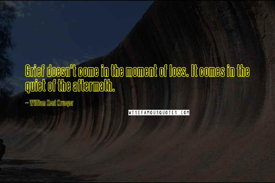 William Kent Krueger Quotes: Grief doesn't come in the moment of loss. It comes in the quiet of the aftermath.