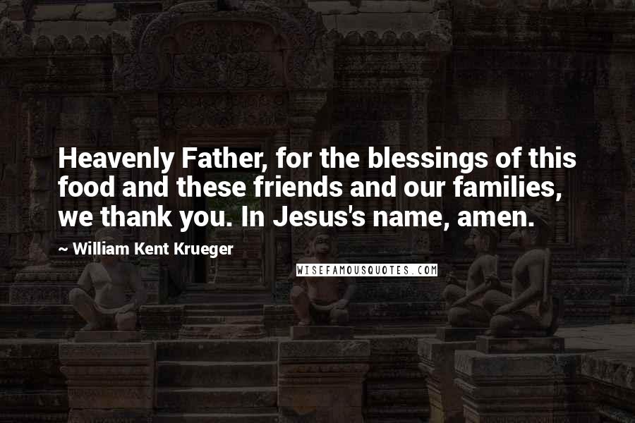 William Kent Krueger Quotes: Heavenly Father, for the blessings of this food and these friends and our families, we thank you. In Jesus's name, amen.