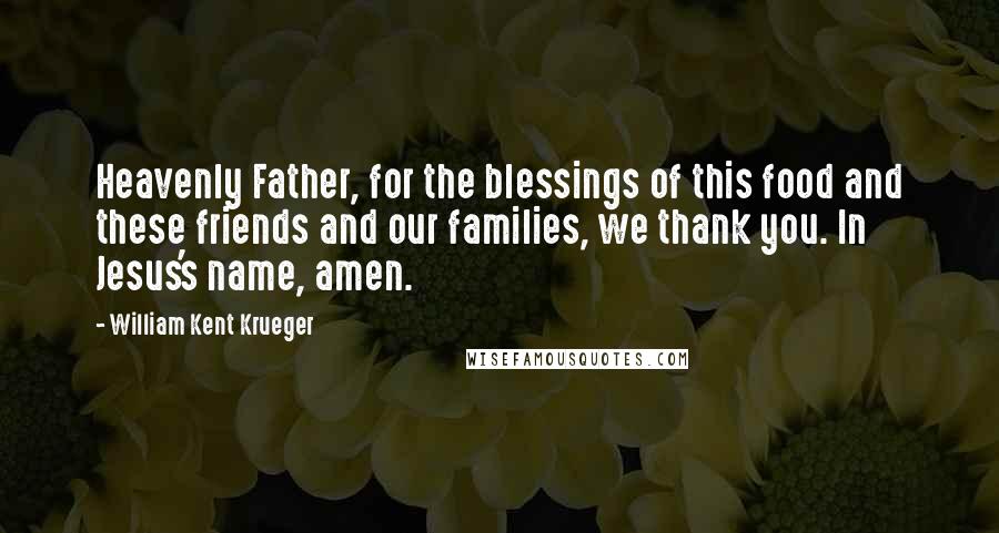 William Kent Krueger Quotes: Heavenly Father, for the blessings of this food and these friends and our families, we thank you. In Jesus's name, amen.