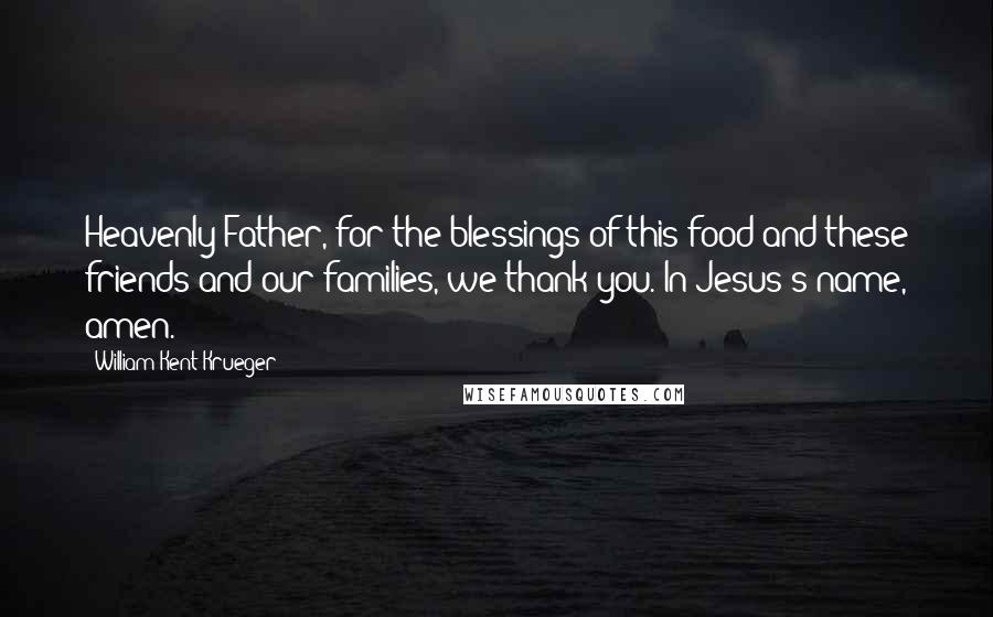 William Kent Krueger Quotes: Heavenly Father, for the blessings of this food and these friends and our families, we thank you. In Jesus's name, amen.