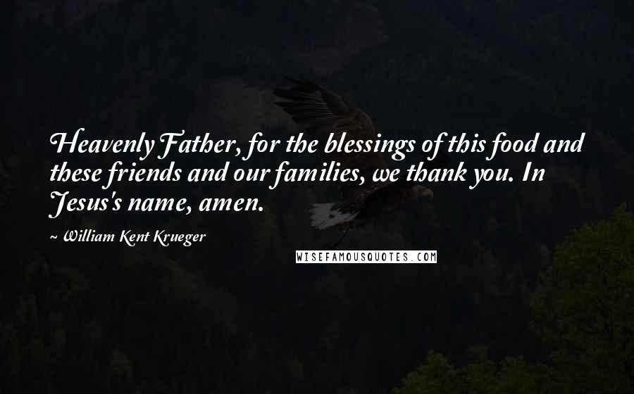 William Kent Krueger Quotes: Heavenly Father, for the blessings of this food and these friends and our families, we thank you. In Jesus's name, amen.