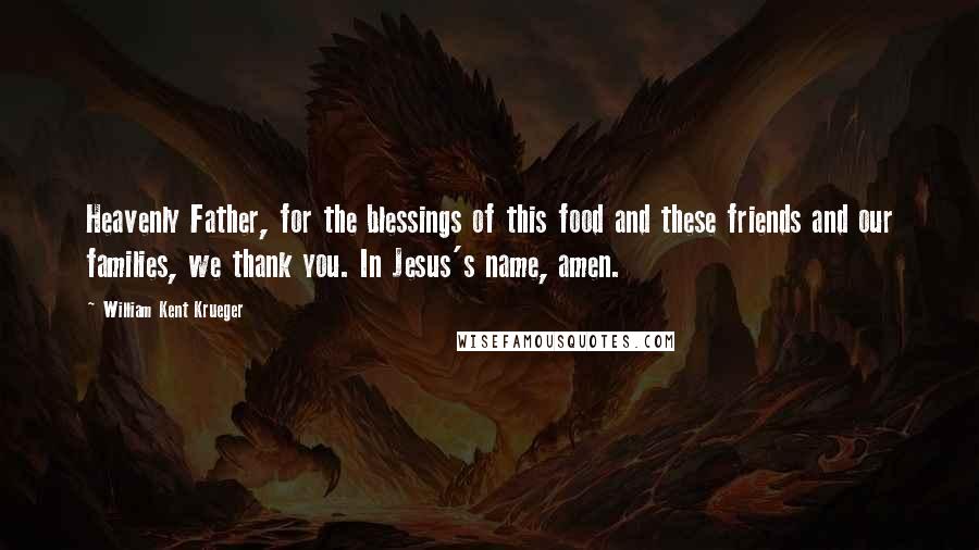 William Kent Krueger Quotes: Heavenly Father, for the blessings of this food and these friends and our families, we thank you. In Jesus's name, amen.