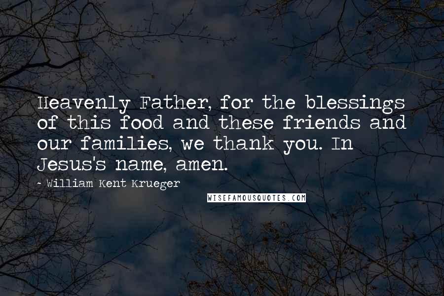 William Kent Krueger Quotes: Heavenly Father, for the blessings of this food and these friends and our families, we thank you. In Jesus's name, amen.