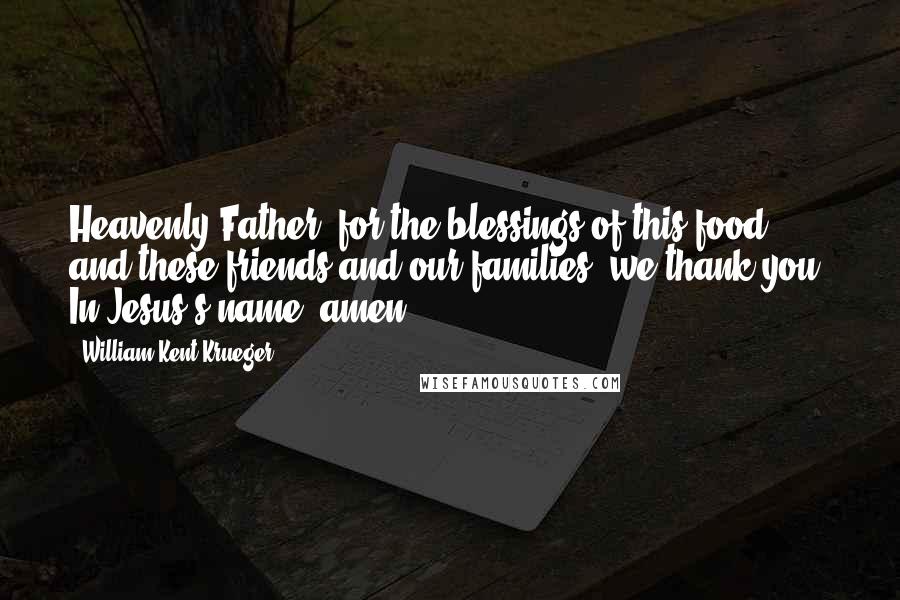 William Kent Krueger Quotes: Heavenly Father, for the blessings of this food and these friends and our families, we thank you. In Jesus's name, amen.