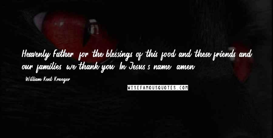 William Kent Krueger Quotes: Heavenly Father, for the blessings of this food and these friends and our families, we thank you. In Jesus's name, amen.