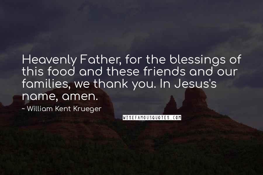 William Kent Krueger Quotes: Heavenly Father, for the blessings of this food and these friends and our families, we thank you. In Jesus's name, amen.