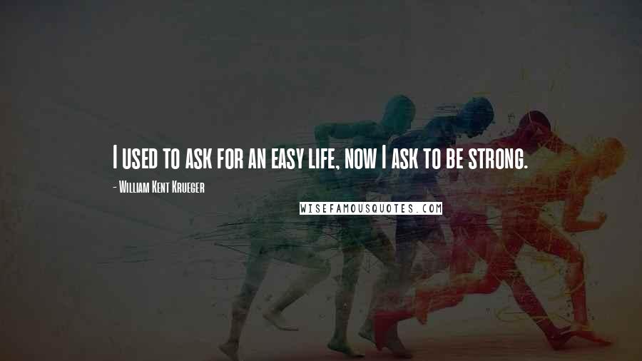 William Kent Krueger Quotes: I used to ask for an easy life, now I ask to be strong.