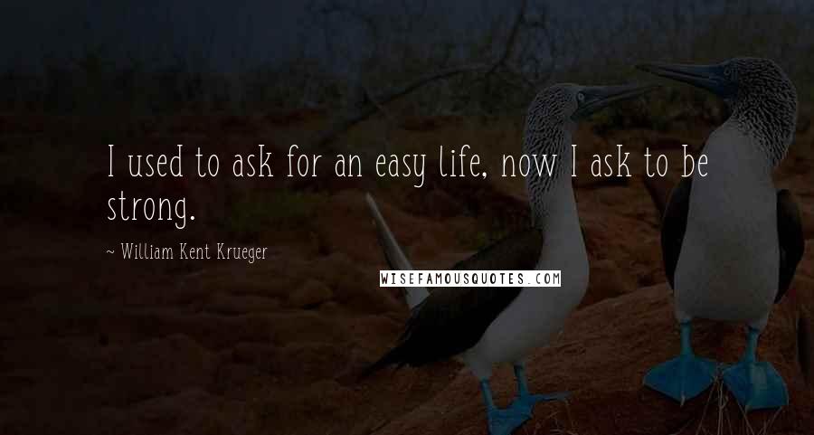 William Kent Krueger Quotes: I used to ask for an easy life, now I ask to be strong.