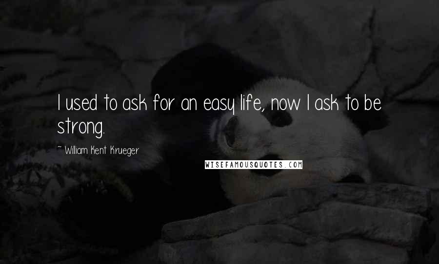 William Kent Krueger Quotes: I used to ask for an easy life, now I ask to be strong.