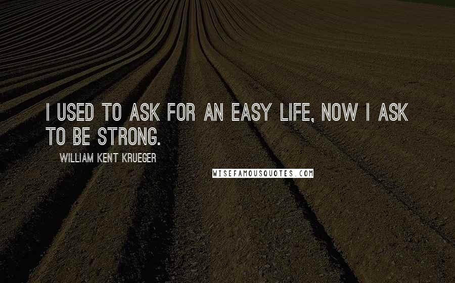 William Kent Krueger Quotes: I used to ask for an easy life, now I ask to be strong.
