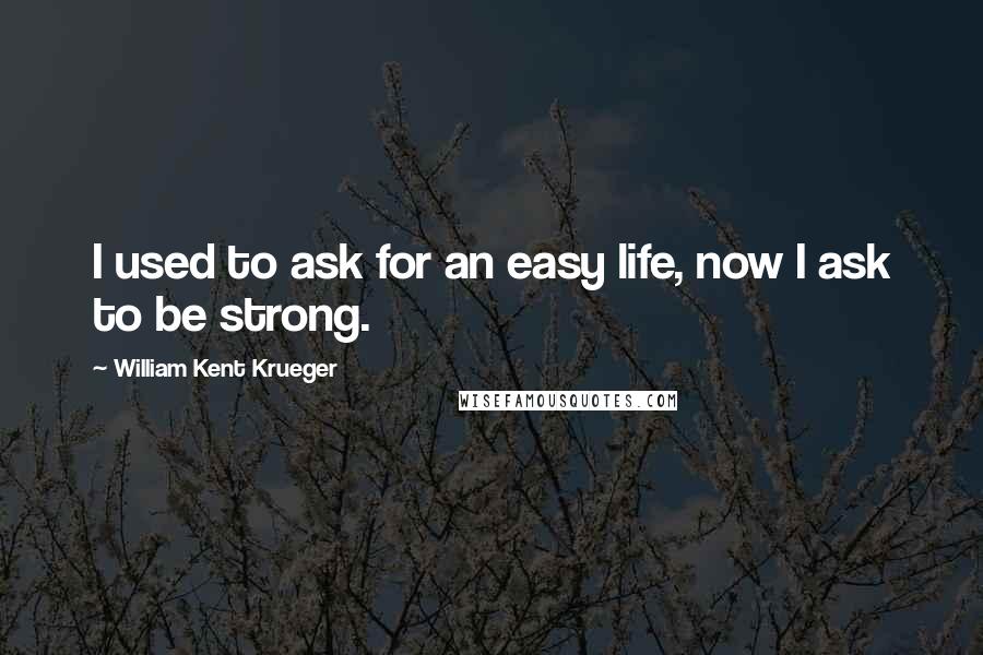 William Kent Krueger Quotes: I used to ask for an easy life, now I ask to be strong.