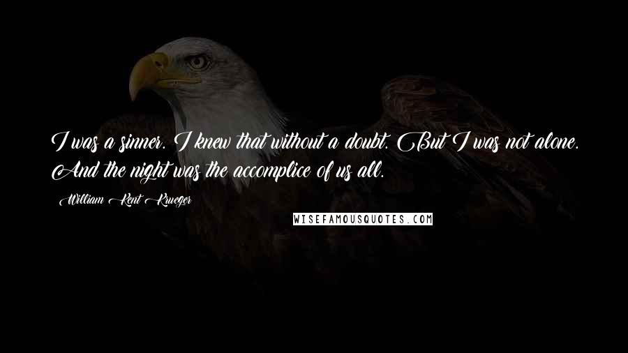 William Kent Krueger Quotes: I was a sinner. I knew that without a doubt. But I was not alone. And the night was the accomplice of us all.