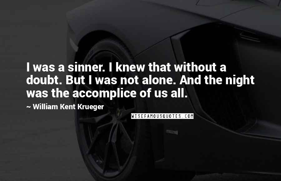 William Kent Krueger Quotes: I was a sinner. I knew that without a doubt. But I was not alone. And the night was the accomplice of us all.