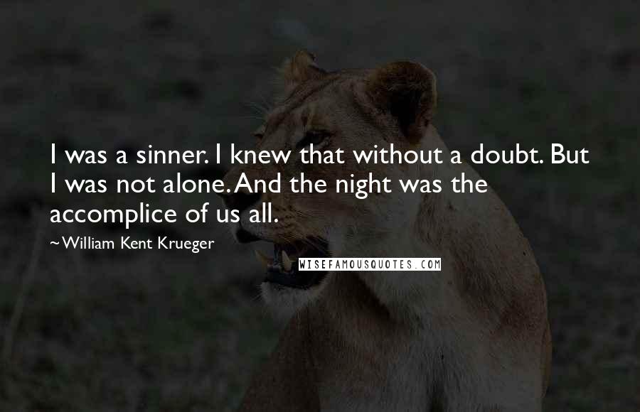 William Kent Krueger Quotes: I was a sinner. I knew that without a doubt. But I was not alone. And the night was the accomplice of us all.