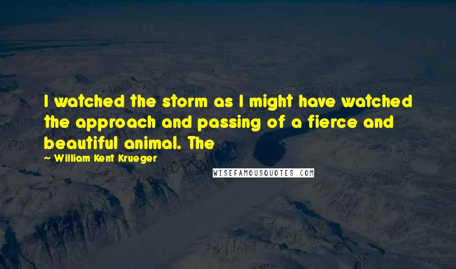 William Kent Krueger Quotes: I watched the storm as I might have watched the approach and passing of a fierce and beautiful animal. The