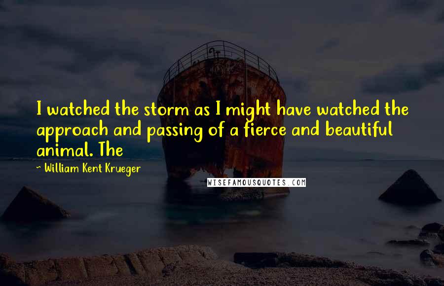 William Kent Krueger Quotes: I watched the storm as I might have watched the approach and passing of a fierce and beautiful animal. The