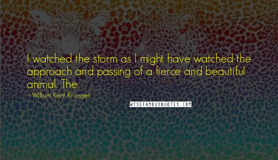 William Kent Krueger Quotes: I watched the storm as I might have watched the approach and passing of a fierce and beautiful animal. The