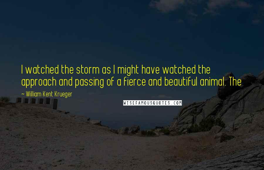 William Kent Krueger Quotes: I watched the storm as I might have watched the approach and passing of a fierce and beautiful animal. The