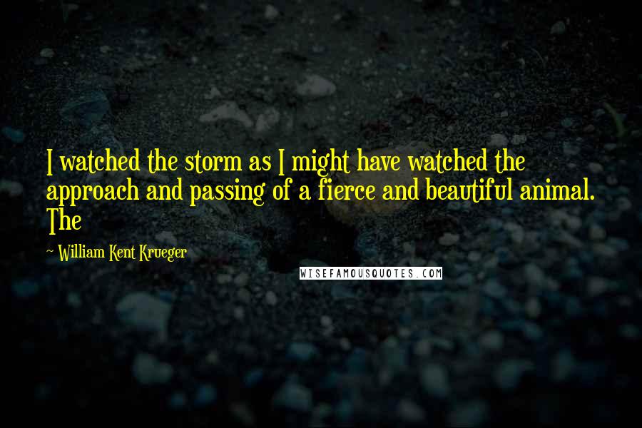 William Kent Krueger Quotes: I watched the storm as I might have watched the approach and passing of a fierce and beautiful animal. The