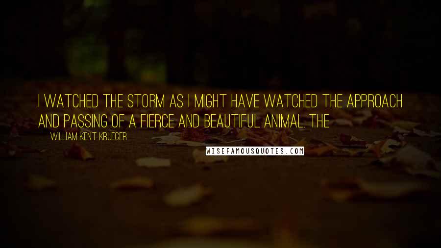 William Kent Krueger Quotes: I watched the storm as I might have watched the approach and passing of a fierce and beautiful animal. The