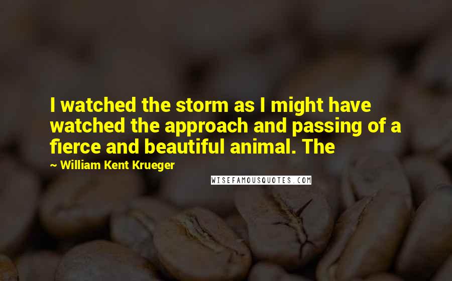 William Kent Krueger Quotes: I watched the storm as I might have watched the approach and passing of a fierce and beautiful animal. The