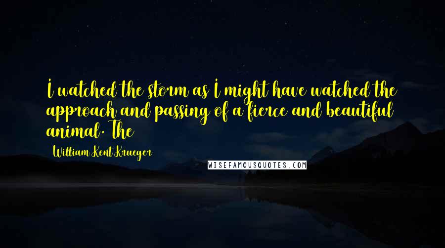 William Kent Krueger Quotes: I watched the storm as I might have watched the approach and passing of a fierce and beautiful animal. The