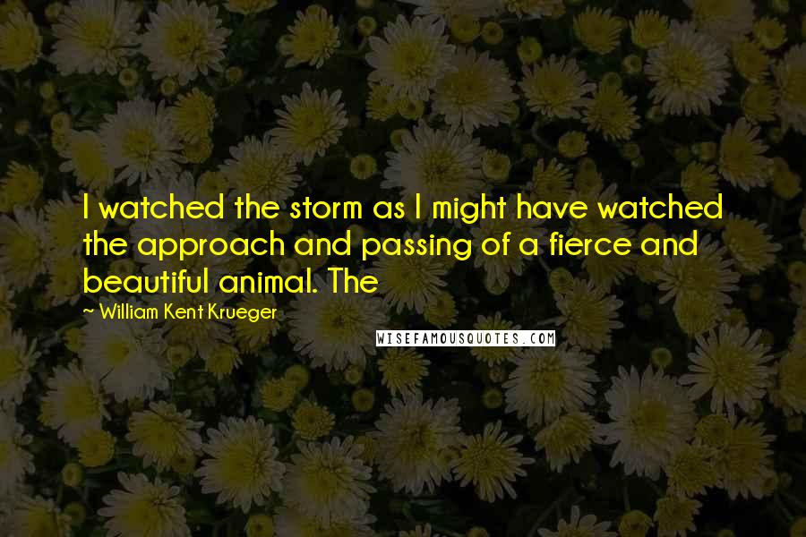 William Kent Krueger Quotes: I watched the storm as I might have watched the approach and passing of a fierce and beautiful animal. The