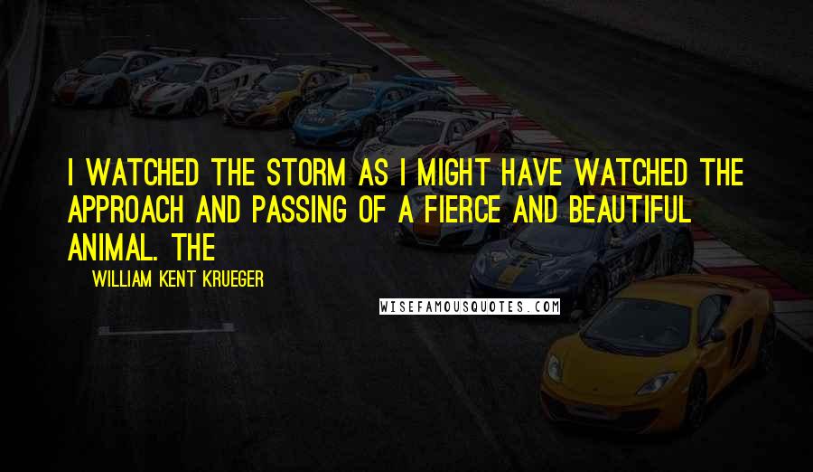 William Kent Krueger Quotes: I watched the storm as I might have watched the approach and passing of a fierce and beautiful animal. The