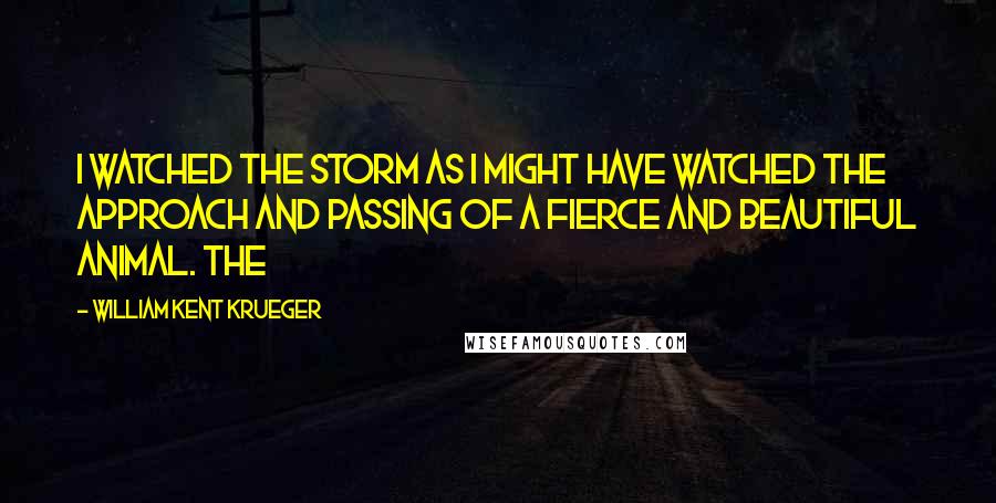 William Kent Krueger Quotes: I watched the storm as I might have watched the approach and passing of a fierce and beautiful animal. The