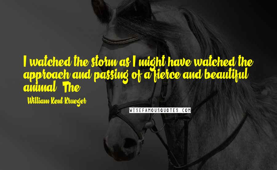 William Kent Krueger Quotes: I watched the storm as I might have watched the approach and passing of a fierce and beautiful animal. The