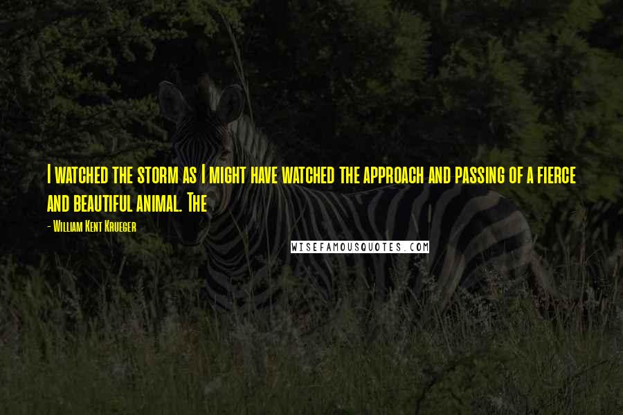 William Kent Krueger Quotes: I watched the storm as I might have watched the approach and passing of a fierce and beautiful animal. The