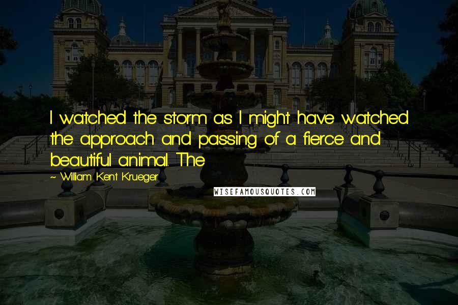 William Kent Krueger Quotes: I watched the storm as I might have watched the approach and passing of a fierce and beautiful animal. The