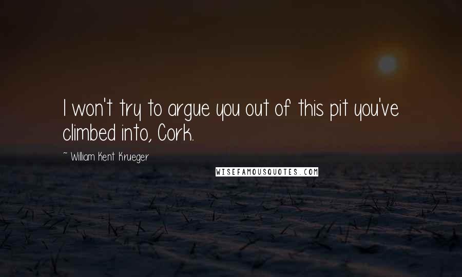 William Kent Krueger Quotes: I won't try to argue you out of this pit you've climbed into, Cork.