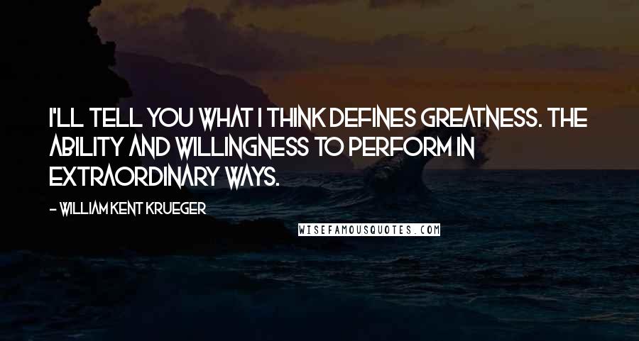 William Kent Krueger Quotes: I'll tell you what I think defines greatness. The ability and willingness to perform in extraordinary ways.