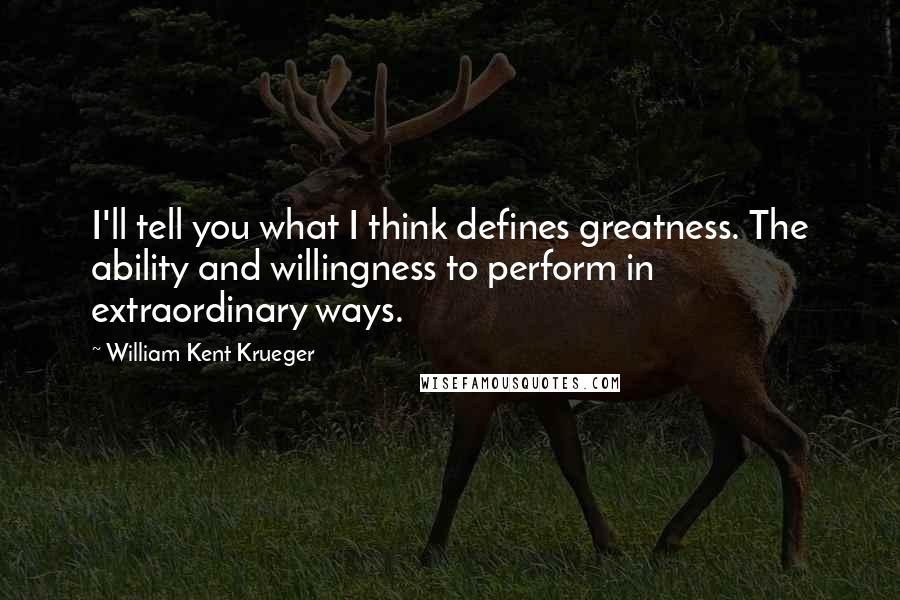 William Kent Krueger Quotes: I'll tell you what I think defines greatness. The ability and willingness to perform in extraordinary ways.