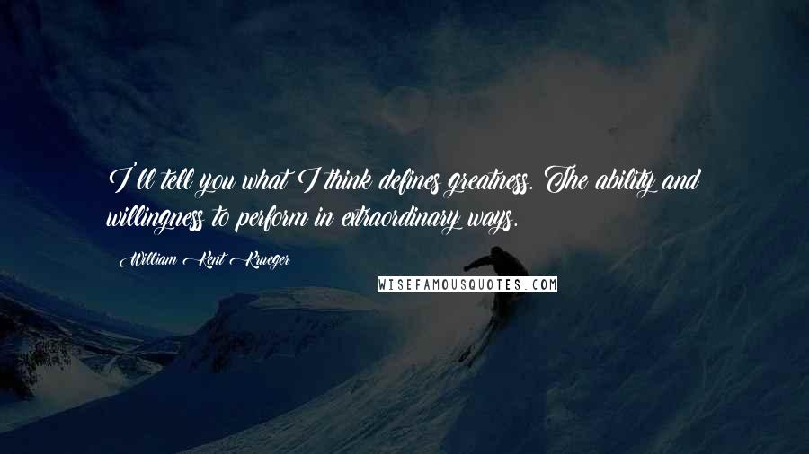 William Kent Krueger Quotes: I'll tell you what I think defines greatness. The ability and willingness to perform in extraordinary ways.