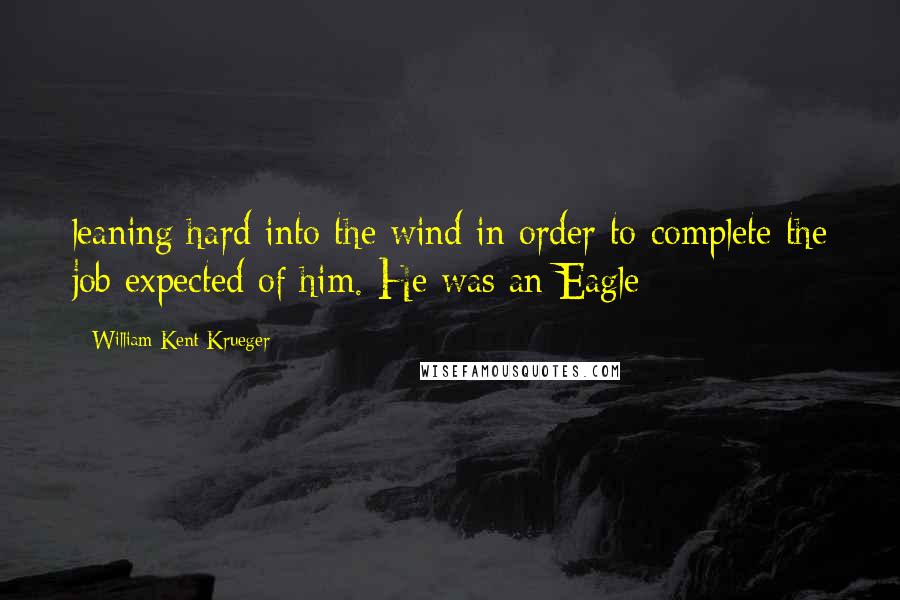 William Kent Krueger Quotes: leaning hard into the wind in order to complete the job expected of him. He was an Eagle