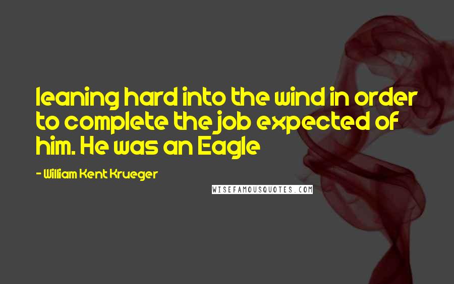 William Kent Krueger Quotes: leaning hard into the wind in order to complete the job expected of him. He was an Eagle