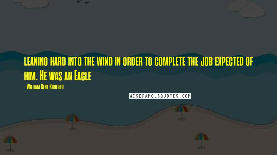 William Kent Krueger Quotes: leaning hard into the wind in order to complete the job expected of him. He was an Eagle