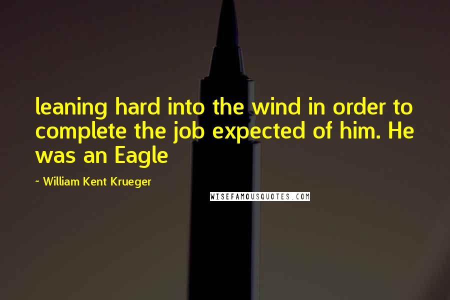 William Kent Krueger Quotes: leaning hard into the wind in order to complete the job expected of him. He was an Eagle