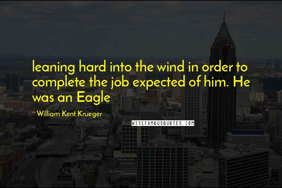 William Kent Krueger Quotes: leaning hard into the wind in order to complete the job expected of him. He was an Eagle