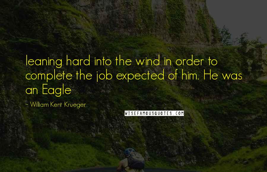 William Kent Krueger Quotes: leaning hard into the wind in order to complete the job expected of him. He was an Eagle